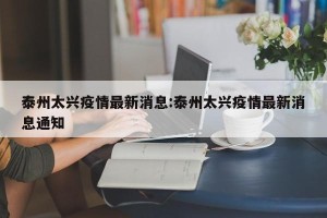 泰州太兴疫情最新消息:泰州太兴疫情最新消息通知