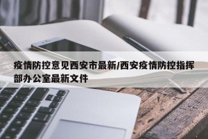 疫情防控意见西安市最新/西安疫情防控指挥部办公室最新文件