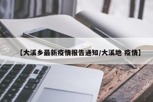 【大溪乡最新疫情报告通知/大溪地 疫情】