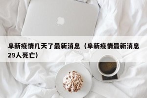 阜新疫情几天了最新消息（阜新疫情最新消息29人死亡）
