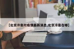 【北京冷泉村疫情最新消息,北京冷泉在哪】