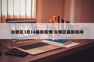 白银区3月14最新疫情:白银区最新新闻