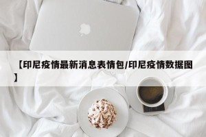 【印尼疫情最新消息表情包/印尼疫情数据图】