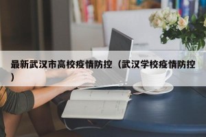 最新武汉市高校疫情防控（武汉学校疫情防控）