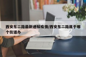 西安东二路最新通知疫情/西安东二路属于哪个街道办