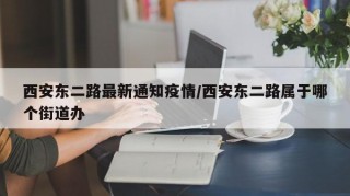 西安东二路最新通知疫情/西安东二路属于哪个街道办
