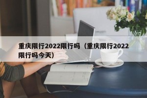 重庆限行2022限行吗（重庆限行2022限行吗今天）