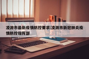 凌源市最新疫情防控要求:凌源市新冠肺炎疫情防控指挥部