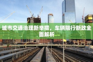 城市交通治理新举措，车辆限行新政全面解析