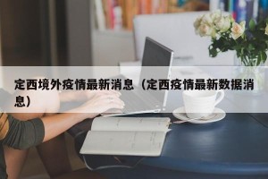 定西境外疫情最新消息（定西疫情最新数据消息）