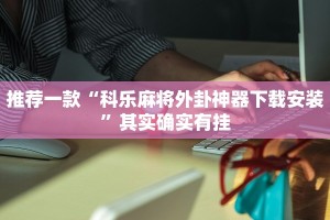 推荐一款“科乐麻将外卦神器下载安装”其实确实有挂