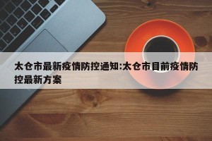 太仓市最新疫情防控通知:太仓市目前疫情防控最新方案