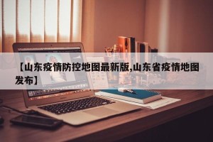 【山东疫情防控地图最新版,山东省疫情地图发布】