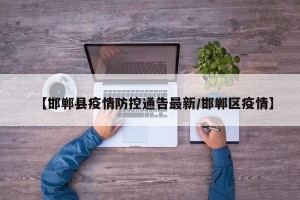 【邯郸县疫情防控通告最新/邯郸区疫情】