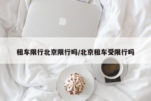 租车限行北京限行吗/北京租车受限行吗