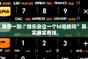 推荐一款“微乐会让一个id总输吗”其实确实有挂