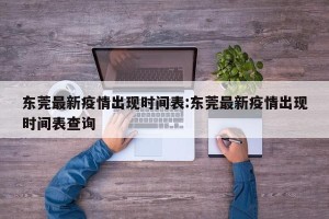 东莞最新疫情出现时间表:东莞最新疫情出现时间表查询