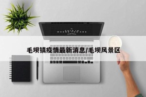 毛坝镇疫情最新消息/毛坝风景区