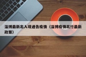 淄博最新出入境通告疫情（淄博疫情出行最新政策）