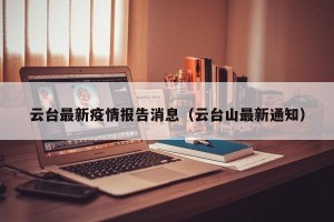 云台最新疫情报告消息（云台山最新通知）