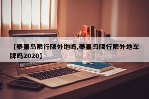 【秦皇岛限行限外地吗,秦皇岛限行限外地车牌吗2020】