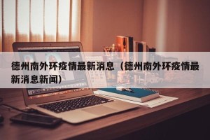 德州南外环疫情最新消息（德州南外环疫情最新消息新闻）