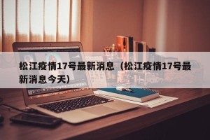 松江疫情17号最新消息（松江疫情17号最新消息今天）