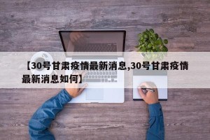 【30号甘肃疫情最新消息,30号甘肃疫情最新消息如何】