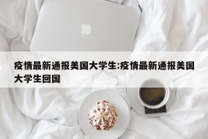 疫情最新通报美国大学生:疫情最新通报美国大学生回国