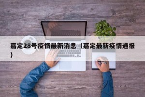 嘉定28号疫情最新消息（嘉定最新疫情通报）