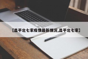 【昌平北七家疫情最新情况,昌平北七家】