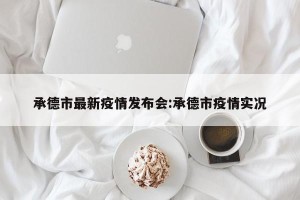 承德市最新疫情发布会:承德市疫情实况