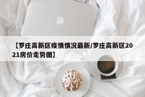 【罗庄高新区疫情情况最新/罗庄高新区2021房价走势图】