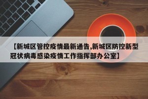 【新城区管控疫情最新通告,新城区防控新型冠状病毒感染疫情工作指挥部办公室】