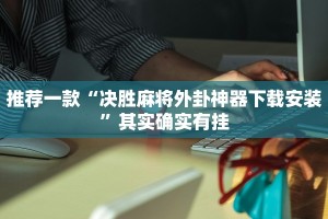 推荐一款“决胜麻将外卦神器下载安装”其实确实有挂