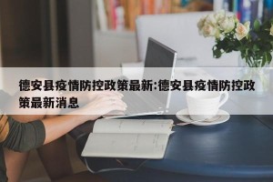 德安县疫情防控政策最新:德安县疫情防控政策最新消息
