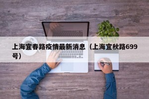 上海宜春路疫情最新消息（上海宜秋路699号）