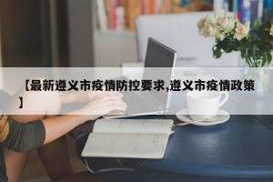 【最新遵义市疫情防控要求,遵义市疫情政策】