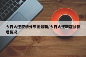 今日大连疫情分布图最新/今日大连新冠状新增情况