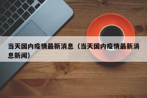 当天国内疫情最新消息（当天国内疫情最新消息新闻）