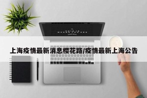 上海疫情最新消息樱花路/疫情最新上海公告
