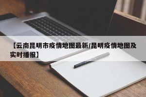 【云南昆明市疫情地图最新/昆明疫情地图及实时播报】