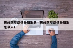 黄岐医院疫情最新消息（黄岐医院疫情最新消息今天）