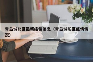 青岛城北区最新疫情消息（青岛城阳区疫情情况）