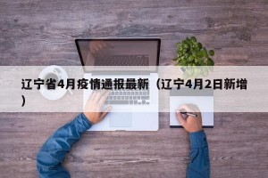 辽宁省4月疫情通报最新（辽宁4月2日新增）