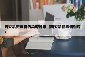 西安最新疫情传染源是谁（西安最新疫情溯源）