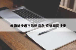 疫情徒步进京最新消息/疫情期间徒步
