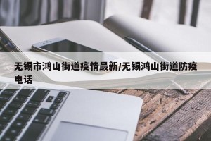 无锡市鸿山街道疫情最新/无锡鸿山街道防疫电话