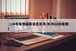 【24号疫情最新消息长沙/长沙24日疫情】