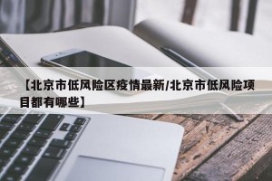 【北京市低风险区疫情最新/北京市低风险项目都有哪些】